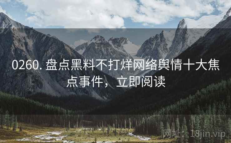 0260. 盘点黑料不打烊网络舆情十大焦点事件，立即阅读
