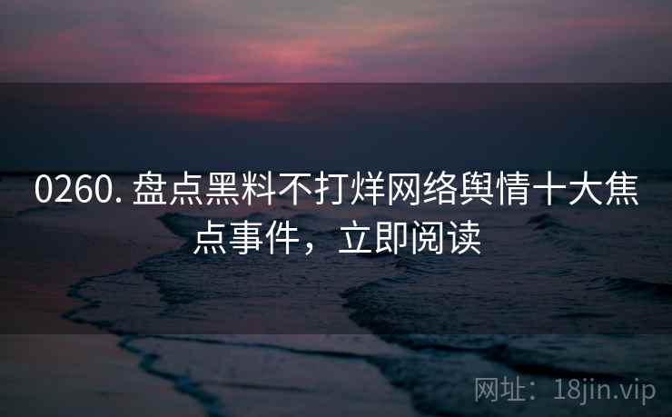 0260. 盘点黑料不打烊网络舆情十大焦点事件，立即阅读