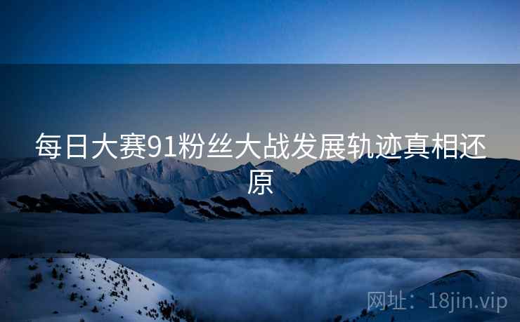 每日大赛91粉丝大战发展轨迹真相还原