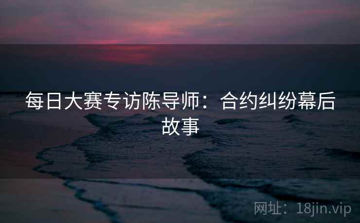 每日大赛专访陈导师：合约纠纷幕后故事