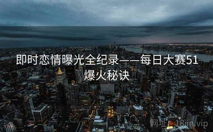 即时恋情曝光全纪录——每日大赛51爆火秘诀