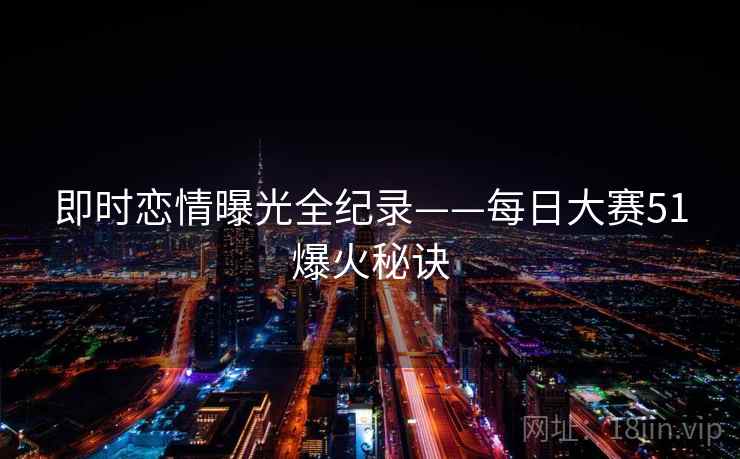 即时恋情曝光全纪录——每日大赛51爆火秘诀