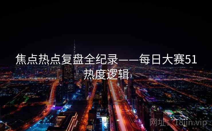 焦点热点复盘全纪录——每日大赛51热度逻辑