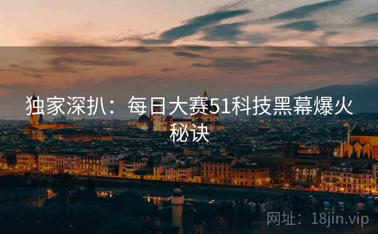 独家深扒：每日大赛51科技黑幕爆火秘诀