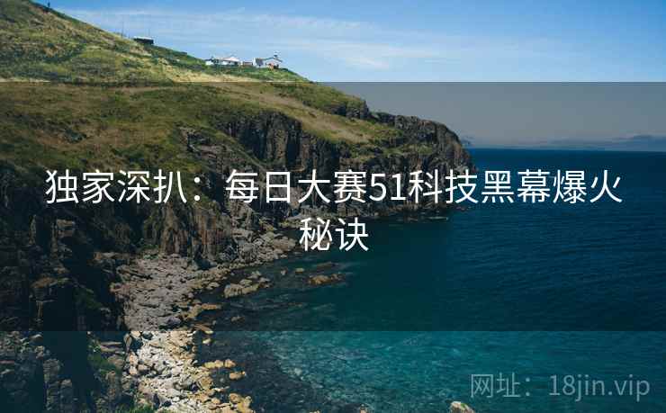 独家深扒：每日大赛51科技黑幕爆火秘诀