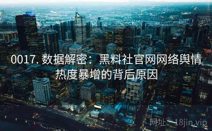 0017. 数据解密：黑料社官网网络舆情热度暴增的背后原因