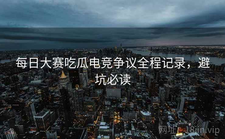 每日大赛吃瓜电竞争议全程记录，避坑必读