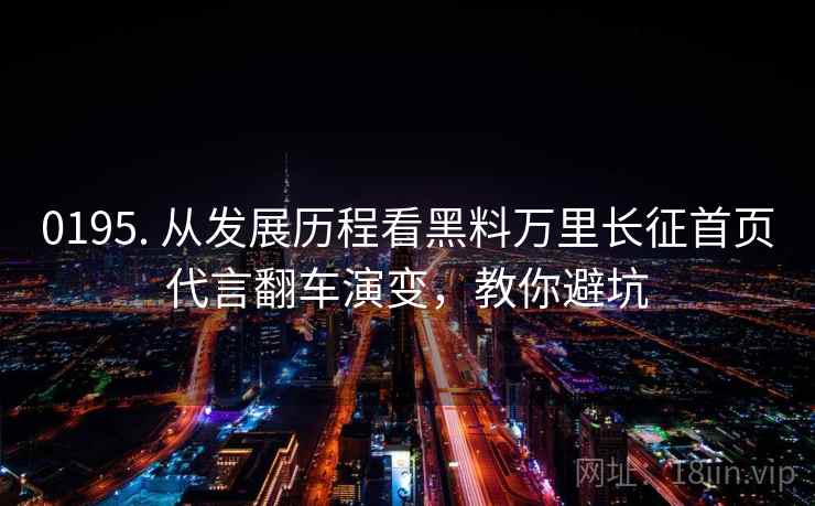 0195. 从发展历程看黑料万里长征首页代言翻车演变，教你避坑