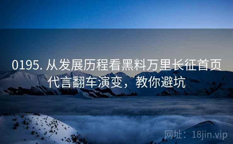 0195. 从发展历程看黑料万里长征首页代言翻车演变，教你避坑