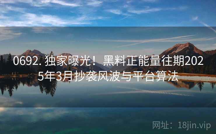 0692. 独家曝光！黑料正能量往期2025年3月抄袭风波与平台算法