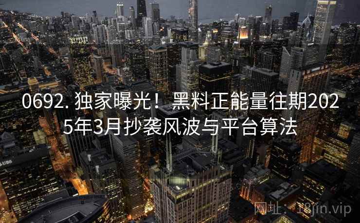 0692. 独家曝光！黑料正能量往期2025年3月抄袭风波与平台算法