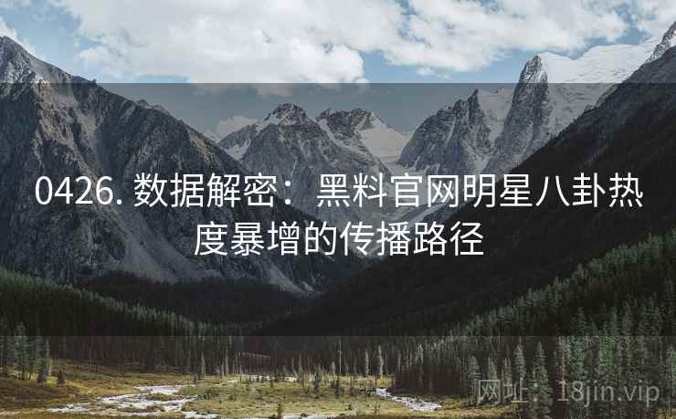 0426. 数据解密：黑料官网明星八卦热度暴增的传播路径