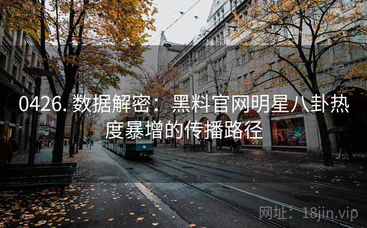 0426. 数据解密：黑料官网明星八卦热度暴增的传播路径