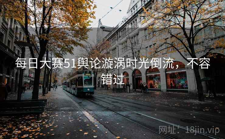 每日大赛51舆论漩涡时光倒流，不容错过