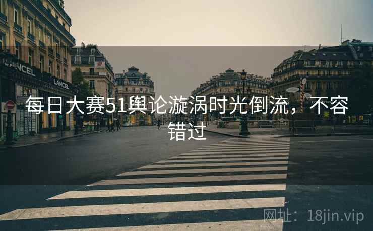 每日大赛51舆论漩涡时光倒流，不容错过