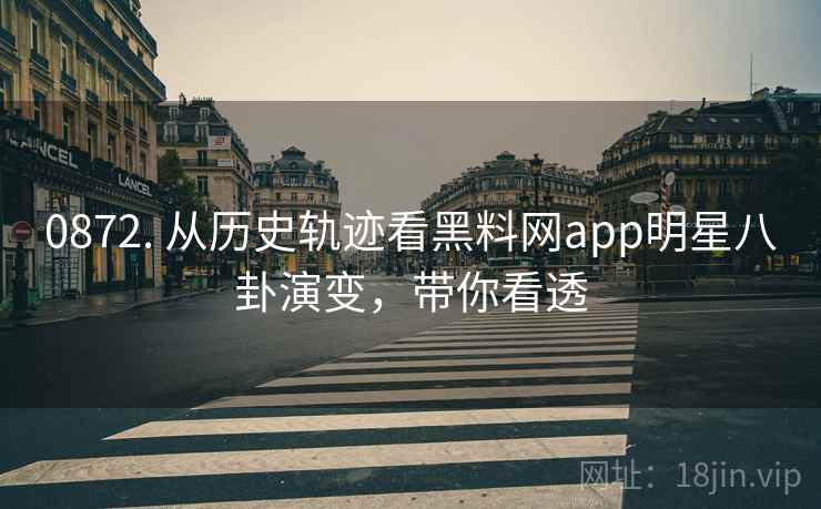 0872. 从历史轨迹看黑料网app明星八卦演变，带你看透