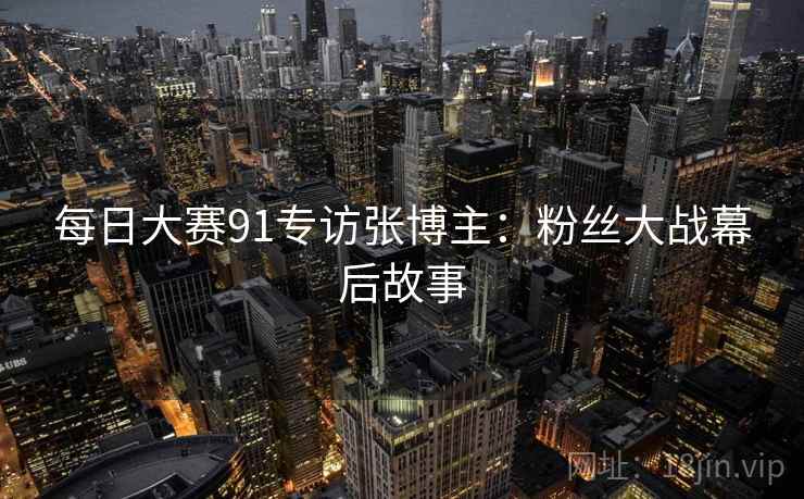 每日大赛91专访张博主：粉丝大战幕后故事