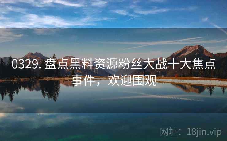 0329. 盘点黑料资源粉丝大战十大焦点事件，欢迎围观