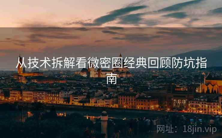 从技术拆解看微密圈经典回顾防坑指南