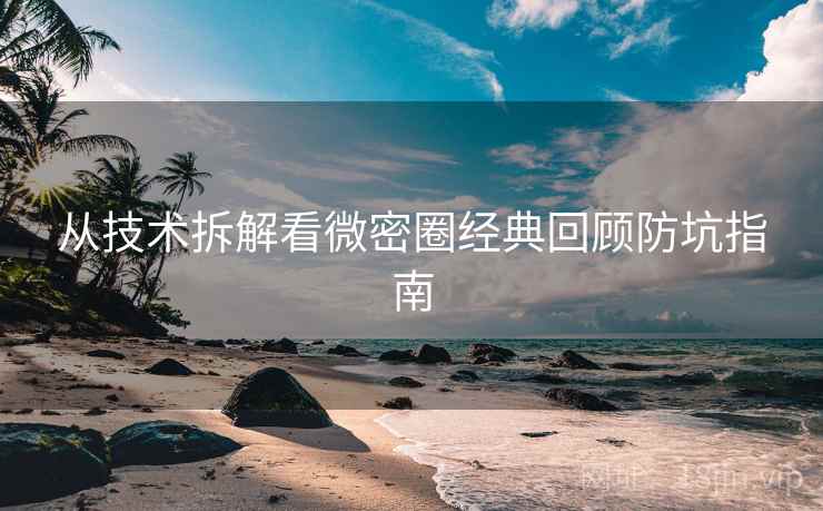 从技术拆解看微密圈经典回顾防坑指南