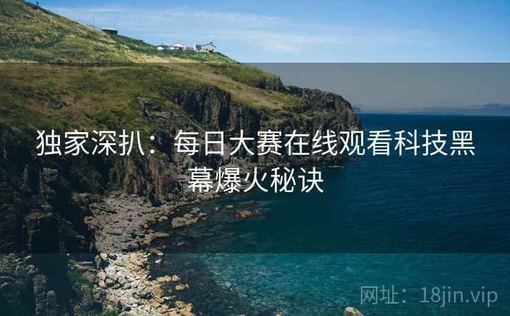 独家深扒：每日大赛在线观看科技黑幕爆火秘诀