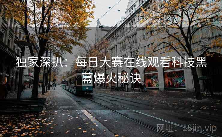 独家深扒：每日大赛在线观看科技黑幕爆火秘诀