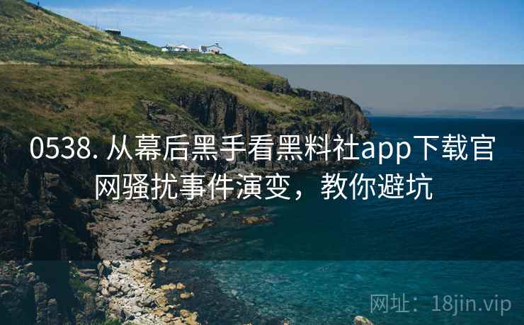 0538. 从幕后黑手看黑料社app下载官网骚扰事件演变，教你避坑
