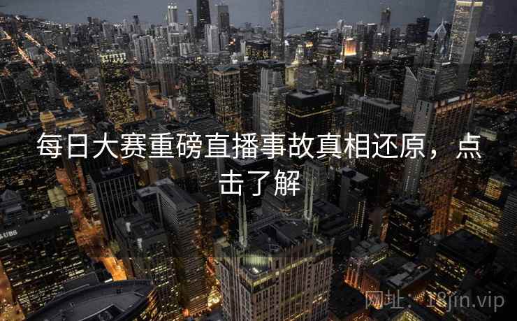 每日大赛重磅直播事故真相还原，点击了解