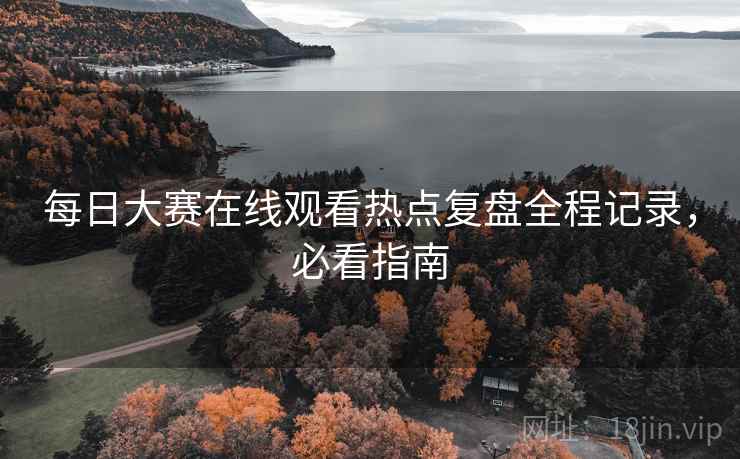 每日大赛在线观看热点复盘全程记录，必看指南