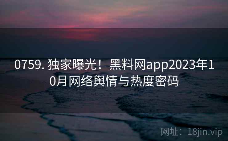 0759. 独家曝光！黑料网app2023年10月网络舆情与热度密码