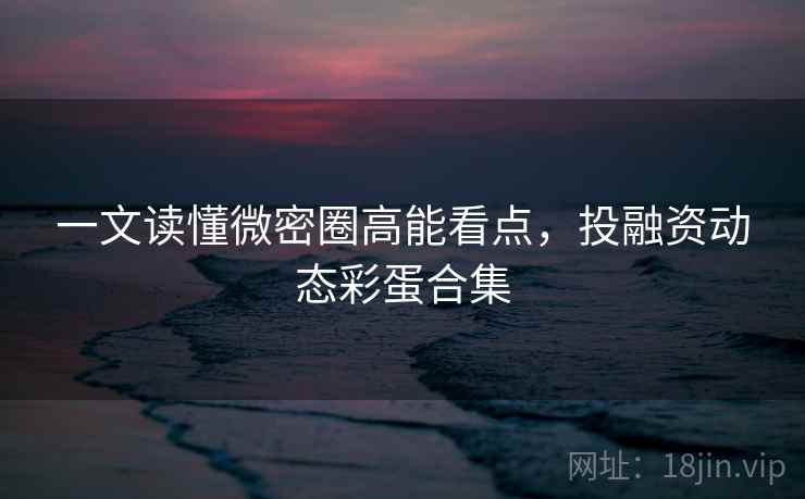一文读懂微密圈高能看点，投融资动态彩蛋合集