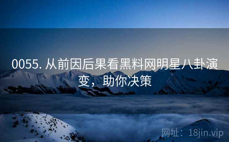 0055. 从前因后果看黑料网明星八卦演变，助你决策