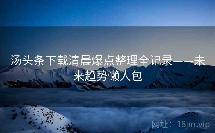 汤头条下载清晨爆点整理全记录——未来趋势懒人包