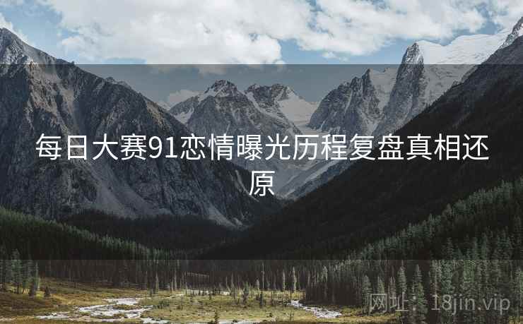 每日大赛91恋情曝光历程复盘真相还原