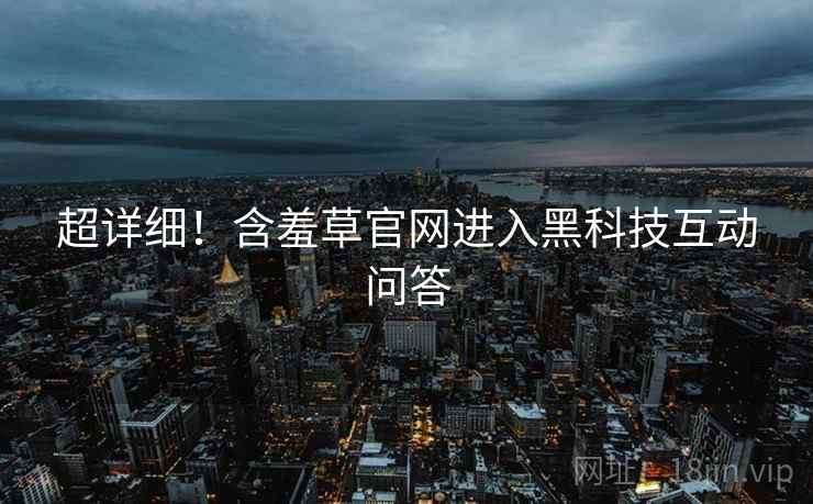 超详细！含羞草官网进入黑科技互动问答