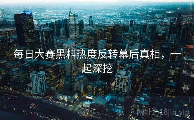 每日大赛黑料热度反转幕后真相，一起深挖