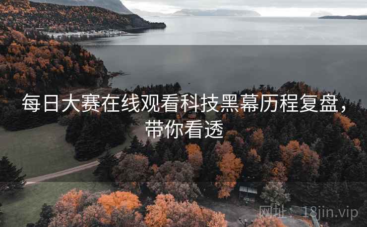 每日大赛在线观看科技黑幕历程复盘，带你看透