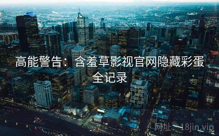 高能警告：含羞草影视官网隐藏彩蛋全记录