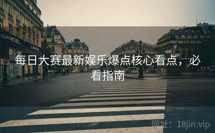 每日大赛最新娱乐爆点核心看点，必看指南