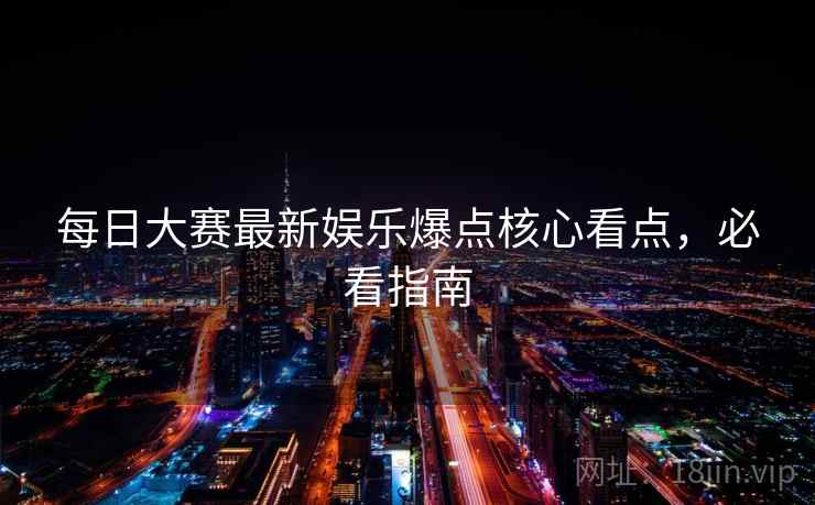 每日大赛最新娱乐爆点核心看点，必看指南