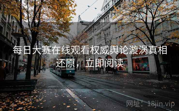 每日大赛在线观看权威舆论漩涡真相还原，立即阅读