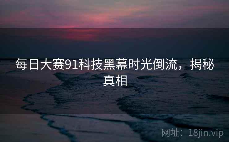每日大赛91科技黑幕时光倒流，揭秘真相