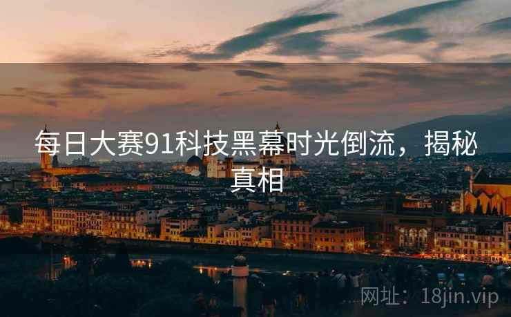 每日大赛91科技黑幕时光倒流，揭秘真相