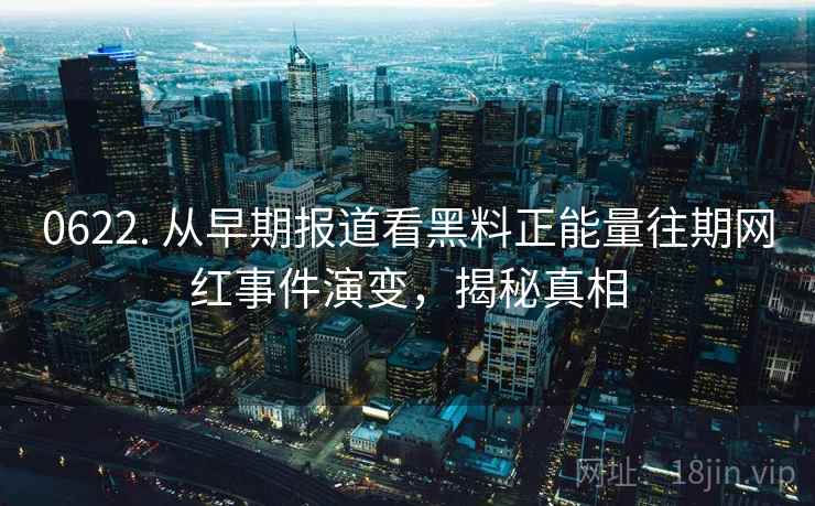 0622. 从早期报道看黑料正能量往期网红事件演变，揭秘真相