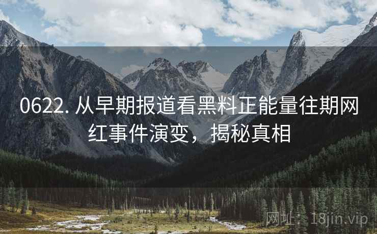 0622. 从早期报道看黑料正能量往期网红事件演变，揭秘真相