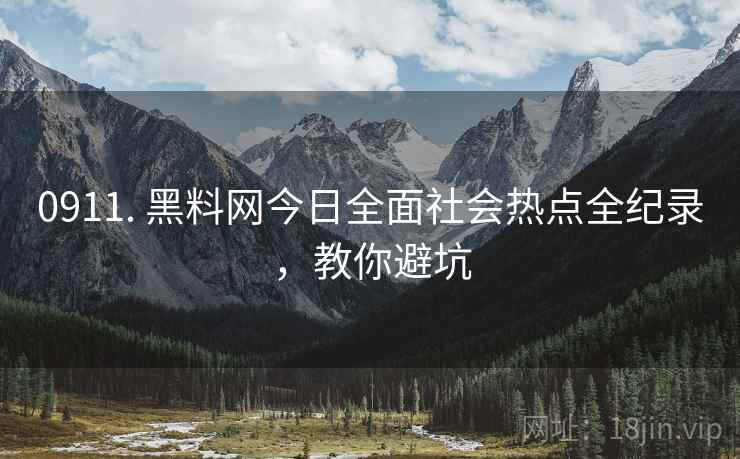 0911. 黑料网今日全面社会热点全纪录，教你避坑