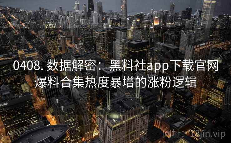 0408. 数据解密：黑料社app下载官网爆料合集热度暴增的涨粉逻辑
