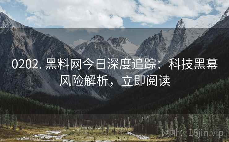 0202. 黑料网今日深度追踪：科技黑幕风险解析，立即阅读