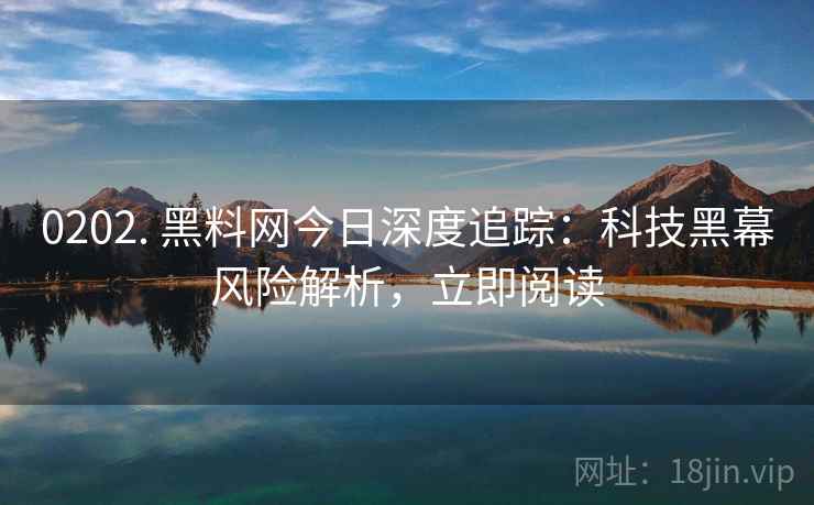 0202. 黑料网今日深度追踪：科技黑幕风险解析，立即阅读