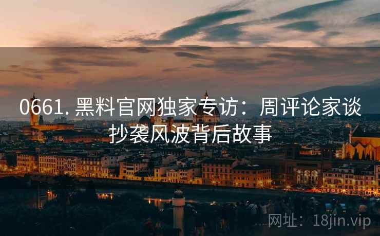 0661. 黑料官网独家专访：周评论家谈抄袭风波背后故事